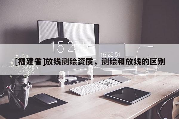 [福建省]放线测绘资质，测绘和放线的区别