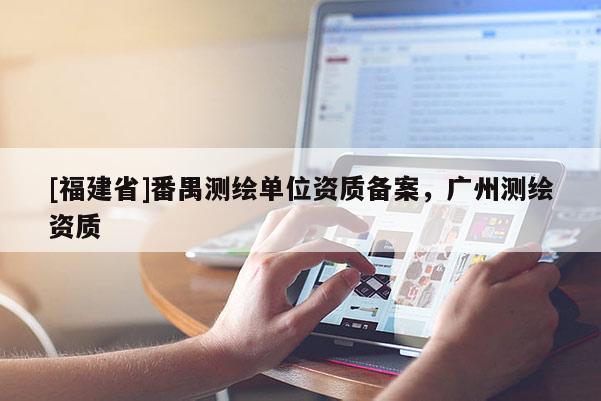 [福建省]番禺测绘单位资质备案，广州测绘资质