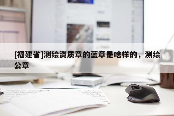 [福建省]测绘资质章的蓝章是啥样的，测绘公章