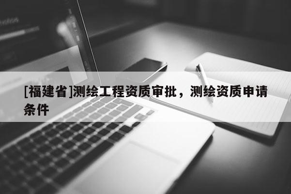 [福建省]测绘工程资质审批，测绘资质申请条件