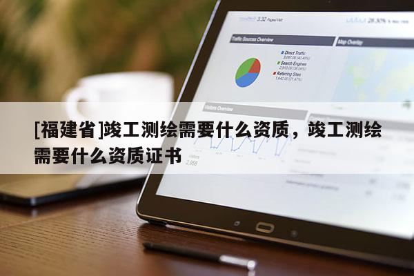 [福建省]竣工测绘需要什么资质，竣工测绘需要什么资质证书