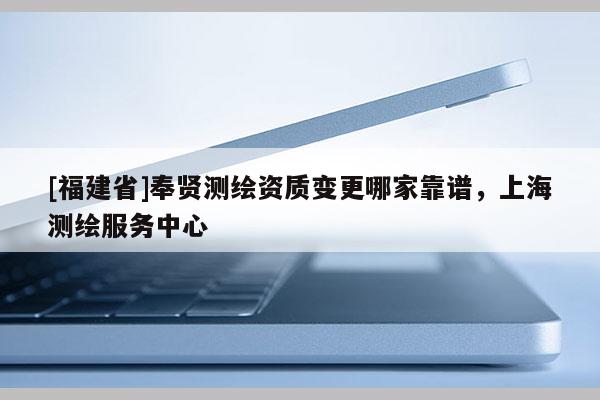 [福建省]奉贤测绘资质变更哪家靠谱，上海测绘服务中心