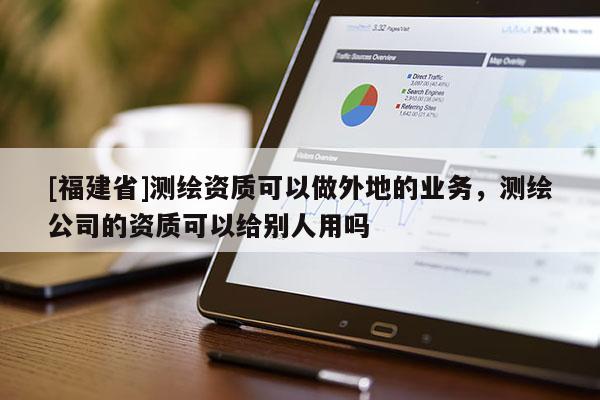 [福建省]测绘资质可以做外地的业务，测绘公司的资质可以给别人用吗