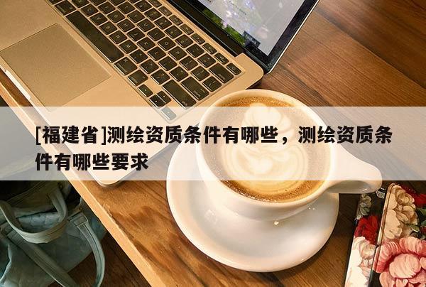 [福建省]测绘资质条件有哪些，测绘资质条件有哪些要求