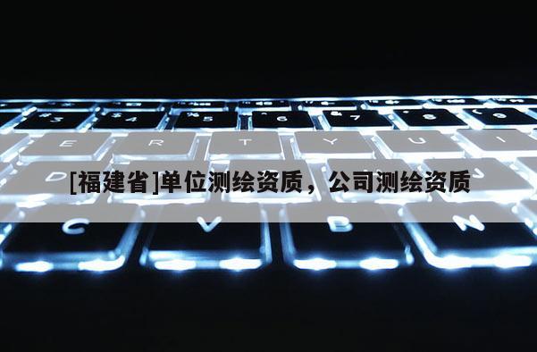 [福建省]单位测绘资质，公司测绘资质