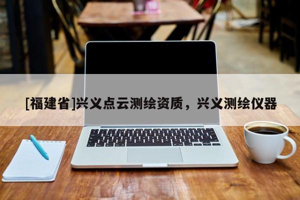 [福建省]兴义点云测绘资质，兴义测绘仪器