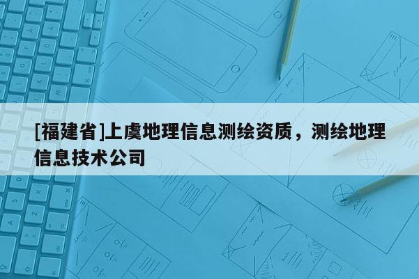 [福建省]上虞地理信息测绘资质，测绘地理信息技术公司