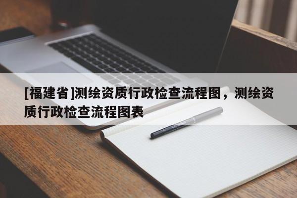 [福建省]测绘资质行政检查流程图，测绘资质行政检查流程图表