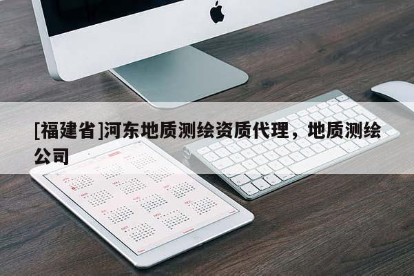 [福建省]河东地质测绘资质代理，地质测绘公司