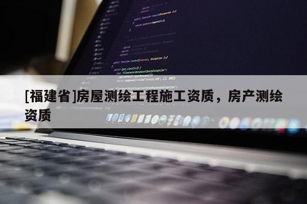 [福建省]房屋测绘工程施工资质，房产测绘资质