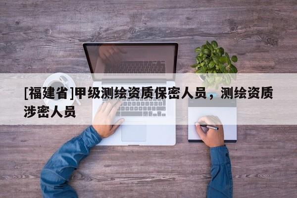 [福建省]甲级测绘资质保密人员，测绘资质涉密人员
