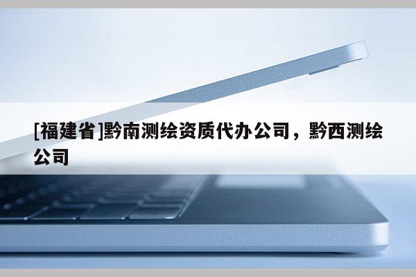[福建省]黔南测绘资质代办公司，黔西测绘公司