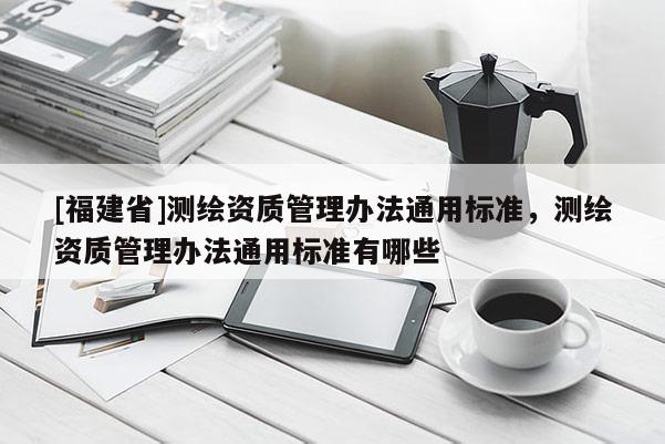 [福建省]测绘资质管理办法通用标准，测绘资质管理办法通用标准有哪些