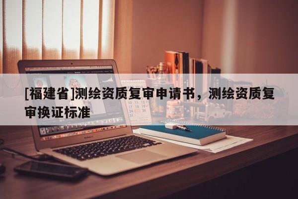 [福建省]测绘资质复审申请书，测绘资质复审换证标准