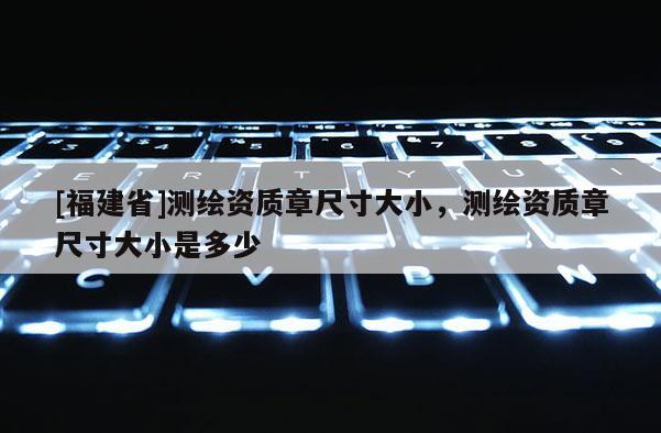 [福建省]测绘资质章尺寸大小，测绘资质章尺寸大小是多少