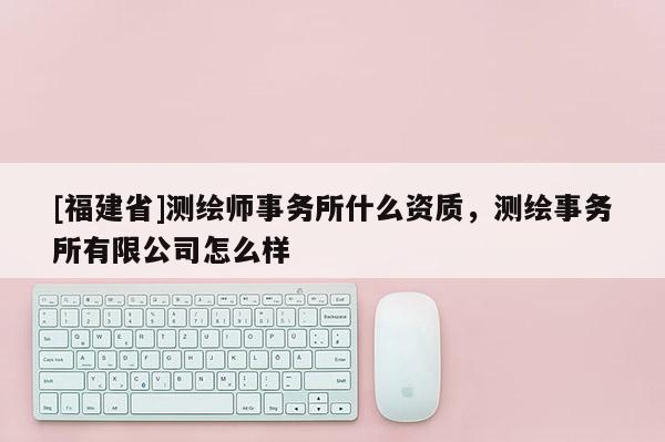 [福建省]测绘师事务所什么资质，测绘事务所有限公司怎么样