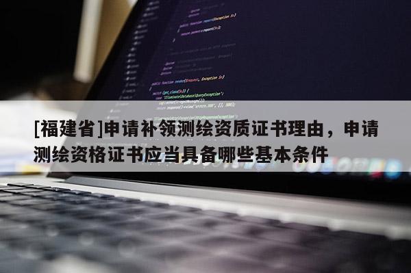 [福建省]申请补领测绘资质证书理由，申请测绘资格证书应当具备哪些基本条件