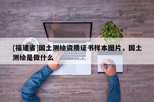 [福建省]国土测绘资质证书样本图片，国土测绘是做什么
