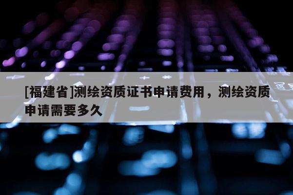 [福建省]测绘资质证书申请费用，测绘资质申请需要多久