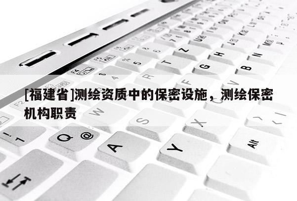 [福建省]测绘资质中的保密设施，测绘保密机构职责