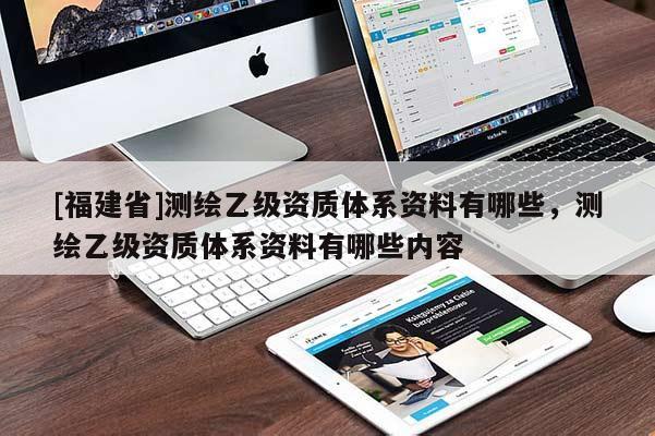 [福建省]测绘乙级资质体系资料有哪些，测绘乙级资质体系资料有哪些内容