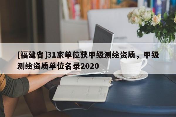 [福建省]31家单位获甲级测绘资质，甲级测绘资质单位名录2020