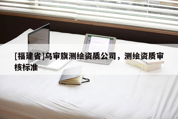 [福建省]乌审旗测绘资质公司，测绘资质审核标准