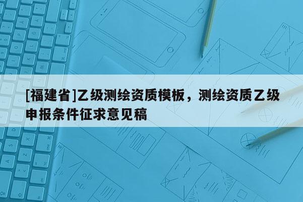 [福建省]乙级测绘资质模板，测绘资质乙级申报条件征求意见稿
