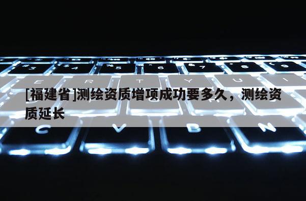 [福建省]测绘资质增项成功要多久，测绘资质延长
