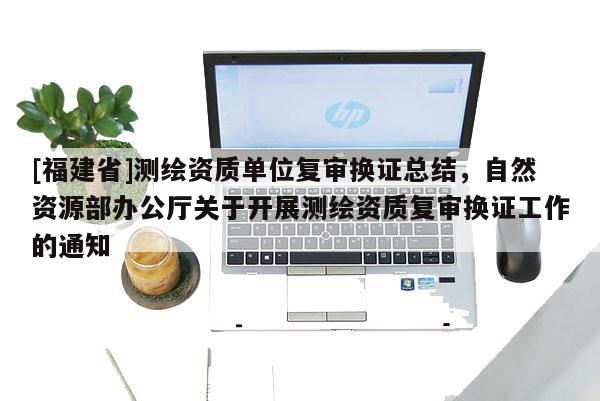 [福建省]测绘资质单位复审换证总结，自然资源部办公厅关于开展测绘资质复审换证工作的通知