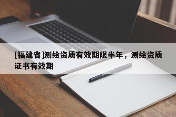 [福建省]测绘资质有效期限半年，测绘资质证书有效期
