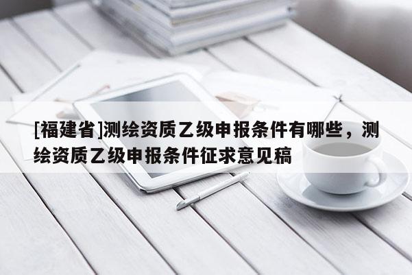 [福建省]测绘资质乙级申报条件有哪些，测绘资质乙级申报条件征求意见稿