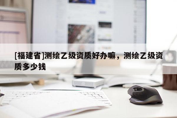 [福建省]测绘乙级资质好办嘛，测绘乙级资质多少钱