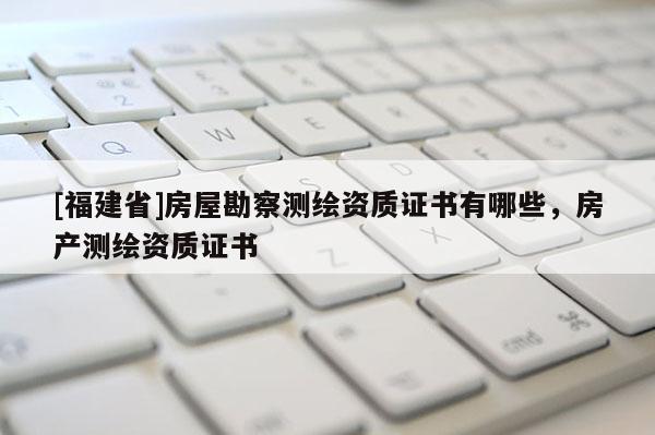 [福建省]房屋勘察测绘资质证书有哪些，房产测绘资质证书