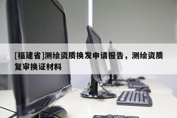 [福建省]测绘资质换发申请报告，测绘资质复审换证材料