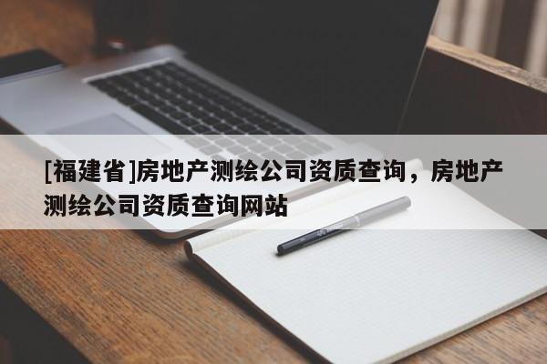[福建省]房地产测绘公司资质查询，房地产测绘公司资质查询网站