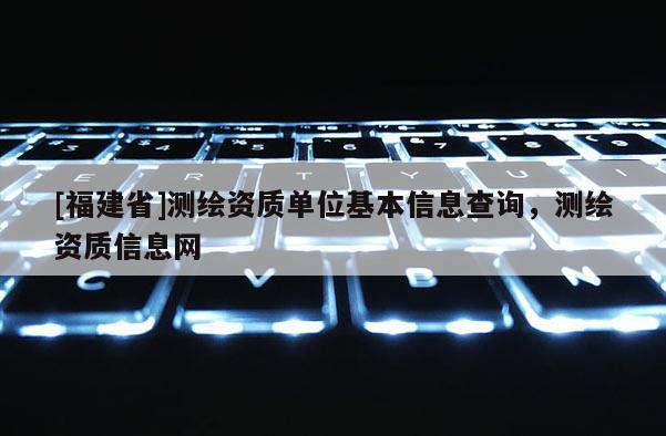 [福建省]测绘资质单位基本信息查询，测绘资质信息网