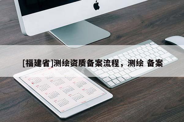 [福建省]测绘资质备案流程，测绘 备案
