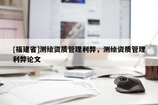 [福建省]测绘资质管理利弊，测绘资质管理利弊论文