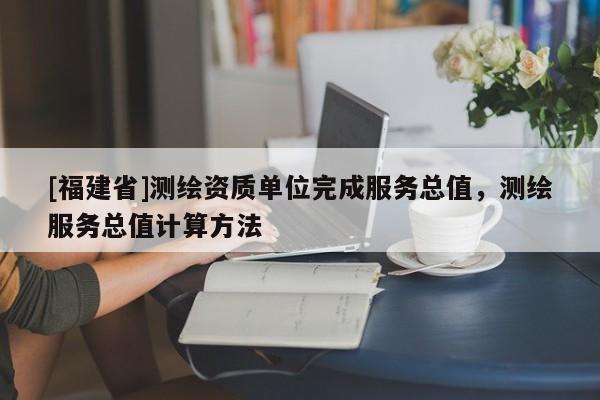 [福建省]测绘资质单位完成服务总值，测绘服务总值计算方法