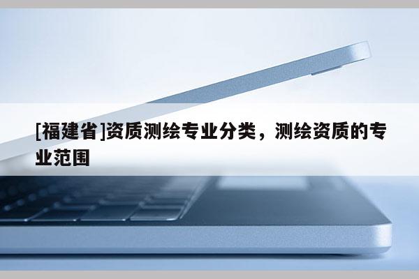 [福建省]资质测绘专业分类，测绘资质的专业范围