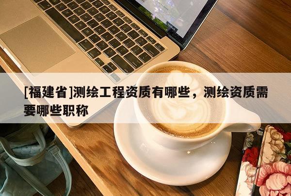 [福建省]测绘工程资质有哪些，测绘资质需要哪些职称