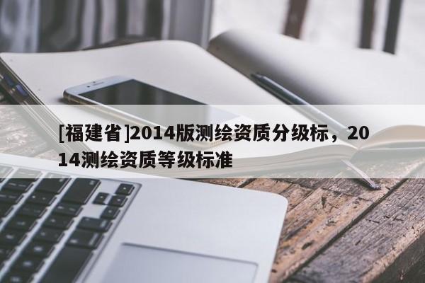 [福建省]2014版测绘资质分级标，2014测绘资质等级标准