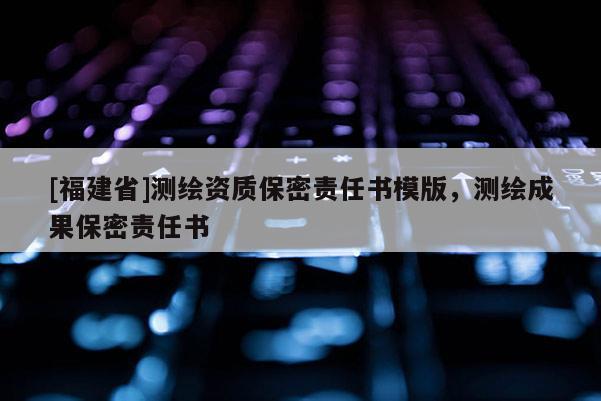 [福建省]测绘资质保密责任书模版，测绘成果保密责任书
