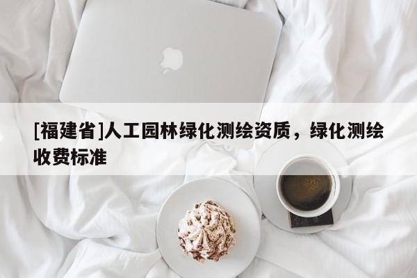 [福建省]人工园林绿化测绘资质，绿化测绘收费标准