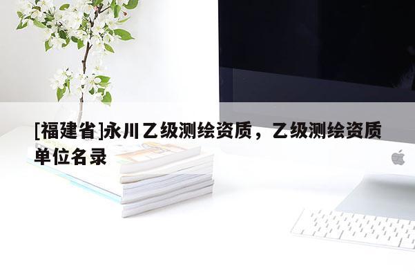 [福建省]永川乙级测绘资质，乙级测绘资质单位名录