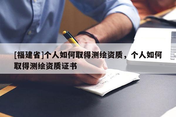 [福建省]个人如何取得测绘资质，个人如何取得测绘资质证书