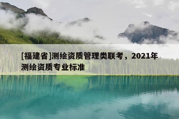 [福建省]测绘资质管理类联考，2021年测绘资质专业标准