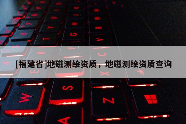 [福建省]地磁测绘资质，地磁测绘资质查询