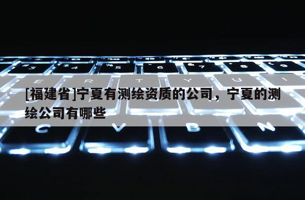 [福建省]宁夏有测绘资质的公司，宁夏的测绘公司有哪些
